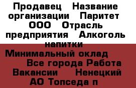 Продавец › Название организации ­ Паритет, ООО › Отрасль предприятия ­ Алкоголь, напитки › Минимальный оклад ­ 21 000 - Все города Работа » Вакансии   . Ненецкий АО,Топседа п.